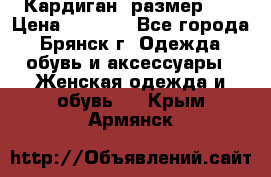 Кардиган ,размер 46 › Цена ­ 1 300 - Все города, Брянск г. Одежда, обувь и аксессуары » Женская одежда и обувь   . Крым,Армянск